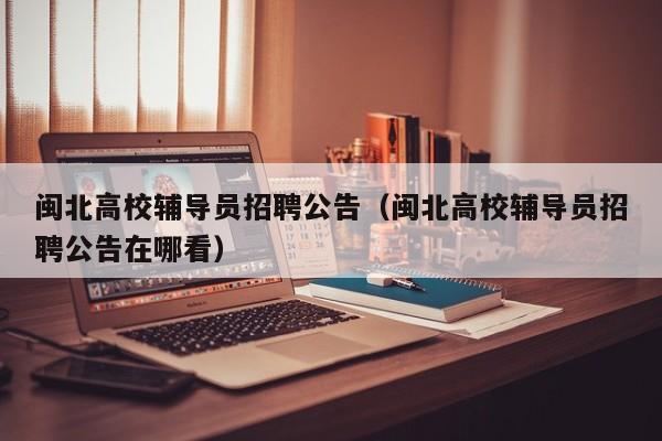 闽北高校辅导员招聘公告（闽北高校辅导员招聘公告在哪看）-第1张图片-高校人才招聘
