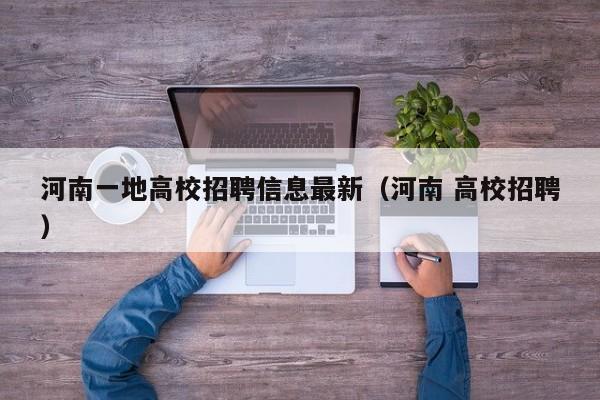 河南一地高校招聘信息最新（河南 高校招聘）-第1张图片-高校人才招聘