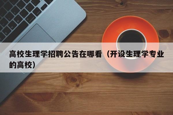 高校生理学招聘公告在哪看（开设生理学专业的高校）-第1张图片-高校人才招聘