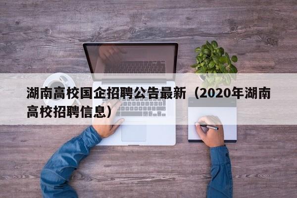 湖南高校国企招聘公告最新（2020年湖南高校招聘信息）-第1张图片-高校人才招聘