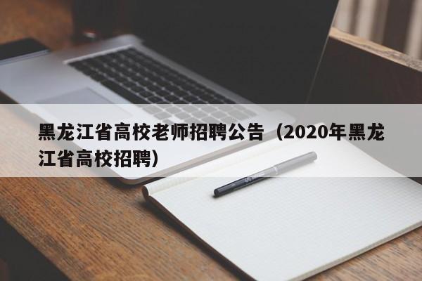 黑龙江省高校老师招聘公告（2020年黑龙江省高校招聘）-第1张图片-高校人才招聘