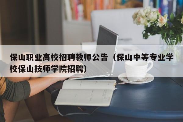 保山职业高校招聘教师公告（保山中等专业学校保山技师学院招聘）-第1张图片-高校人才招聘