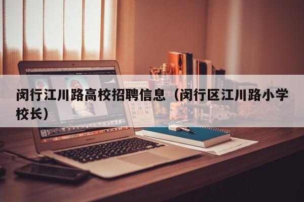 闵行江川路高校招聘信息（闵行区江川路小学校长）-第1张图片-高校人才招聘