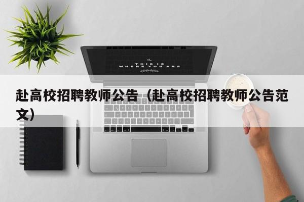 赴高校招聘教师公告（赴高校招聘教师公告范文）-第1张图片-高校人才招聘