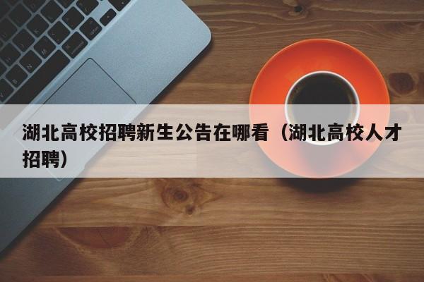 湖北高校招聘新生公告在哪看（湖北高校人才招聘）-第1张图片-高校人才招聘
