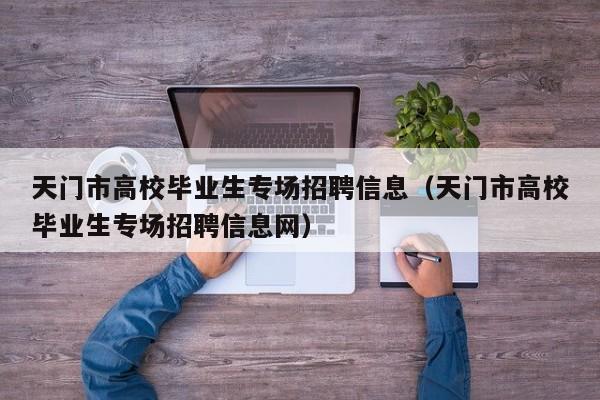 天门市高校毕业生专场招聘信息（天门市高校毕业生专场招聘信息网）-第1张图片-高校人才招聘
