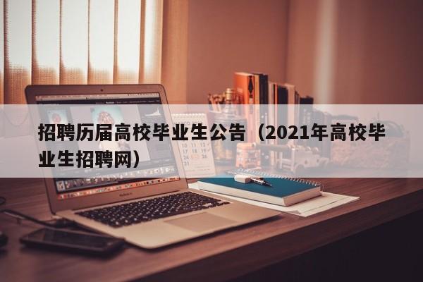 招聘历届高校毕业生公告（2021年高校毕业生招聘网）-第1张图片-高校人才招聘