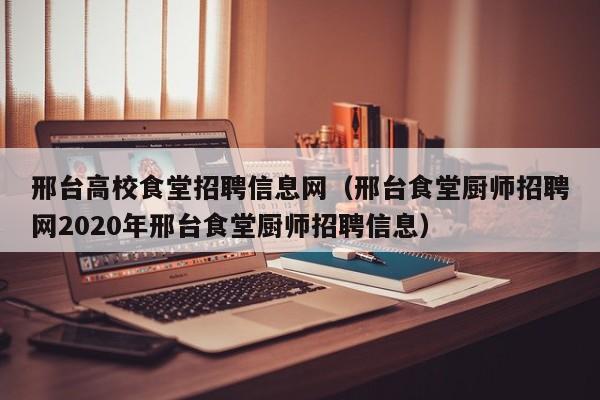 邢台高校食堂招聘信息网（邢台食堂厨师招聘网2020年邢台食堂厨师招聘信息）-第1张图片-高校人才招聘