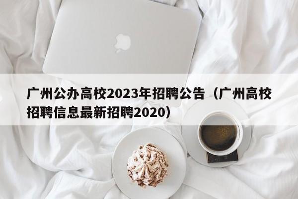 广州公办高校2023年招聘公告（广州高校招聘信息最新招聘2020）-第1张图片-高校人才招聘