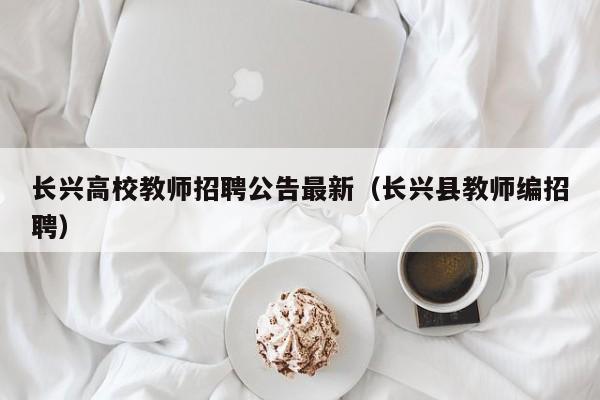 长兴高校教师招聘公告最新（长兴县教师编招聘）-第1张图片-高校人才招聘