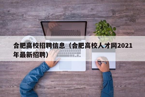 合肥高校招聘信息（合肥高校人才网2021年最新招聘）-第1张图片-高校人才招聘