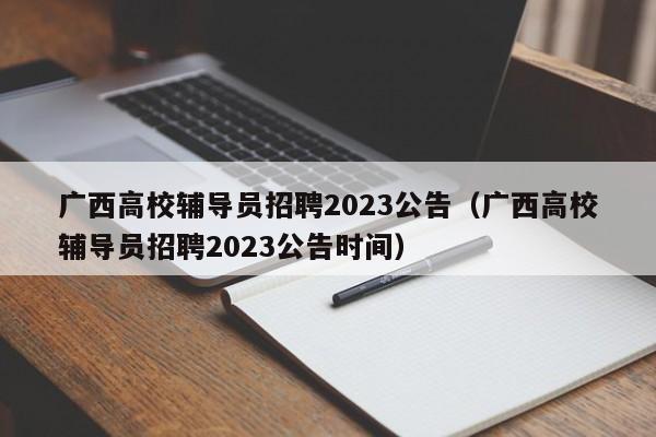 广西高校辅导员招聘2023公告（广西高校辅导员招聘2023公告时间）-第1张图片-高校人才招聘