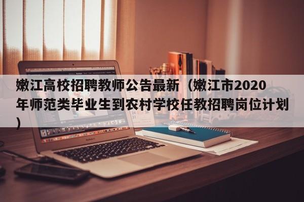 嫩江高校招聘教师公告最新（嫩江市2020年师范类毕业生到农村学校任教招聘岗位计划）-第1张图片-高校人才招聘