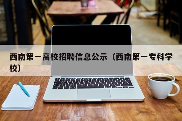 西南第一高校招聘信息公示（西南第一专科学校）-第1张图片-高校人才招聘