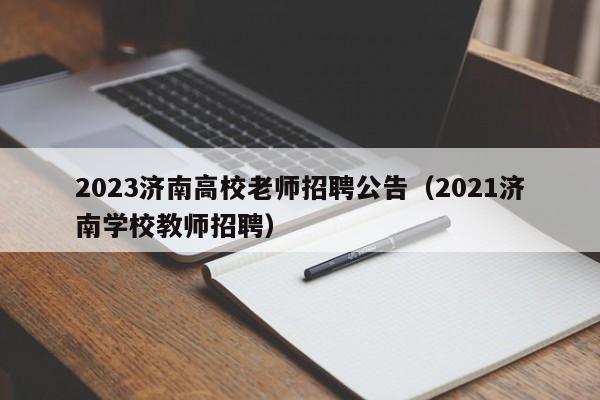 2023济南高校老师招聘公告（2021济南学校教师招聘）-第1张图片-高校人才招聘