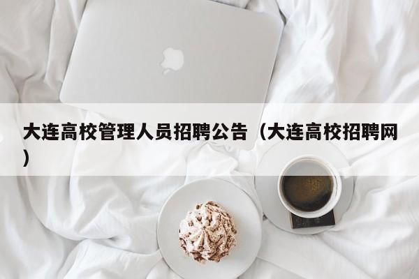 大连高校管理人员招聘公告（大连高校招聘网）-第1张图片-高校人才招聘