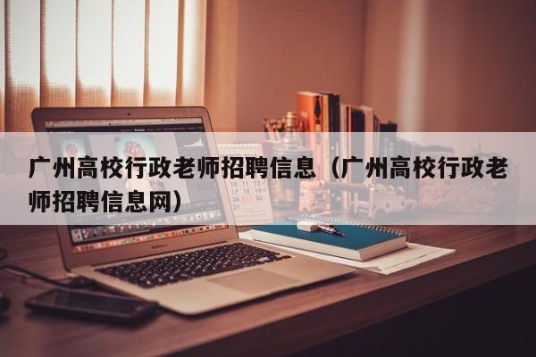 广州高校行政老师招聘信息（广州高校行政老师招聘信息网）-第1张图片-高校人才招聘