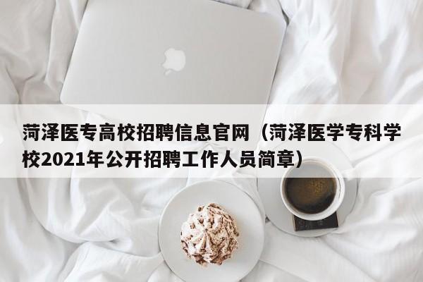 菏泽医专高校招聘信息官网（菏泽医学专科学校2021年公开招聘工作人员简章）-第1张图片-高校人才招聘