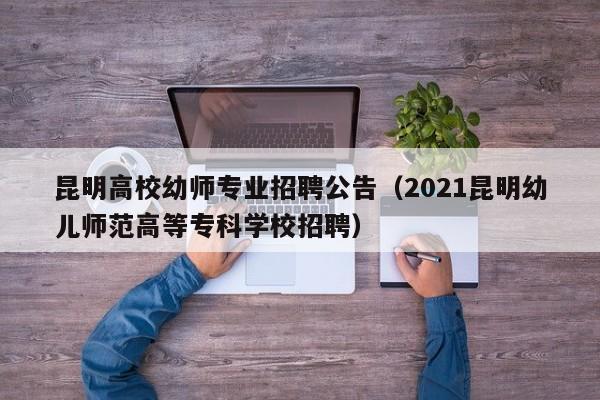 昆明高校幼师专业招聘公告（2021昆明幼儿师范高等专科学校招聘）-第1张图片-高校人才招聘