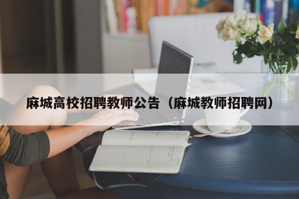 麻城高校招聘教师公告（麻城教师招聘网）-第1张图片-高校人才招聘