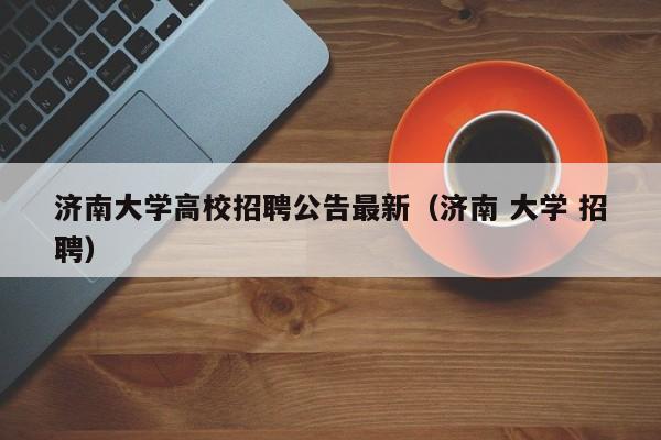 济南大学高校招聘公告最新（济南 大学 招聘）-第1张图片-高校人才招聘