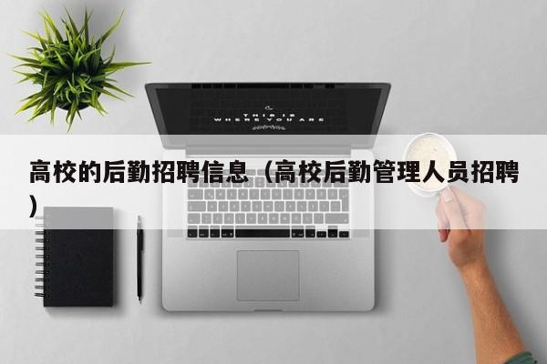高校的后勤招聘信息（高校后勤管理人员招聘）-第1张图片-高校人才招聘
