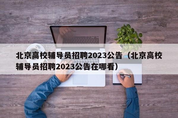 北京高校辅导员招聘2023公告（北京高校辅导员招聘2023公告在哪看）-第1张图片-高校人才招聘