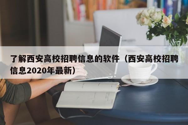 了解西安高校招聘信息的软件（西安高校招聘信息2020年最新）-第1张图片-高校人才招聘