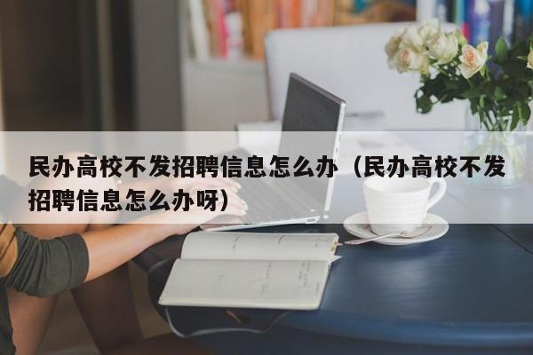 民办高校不发招聘信息怎么办（民办高校不发招聘信息怎么办呀）-第1张图片-高校人才招聘