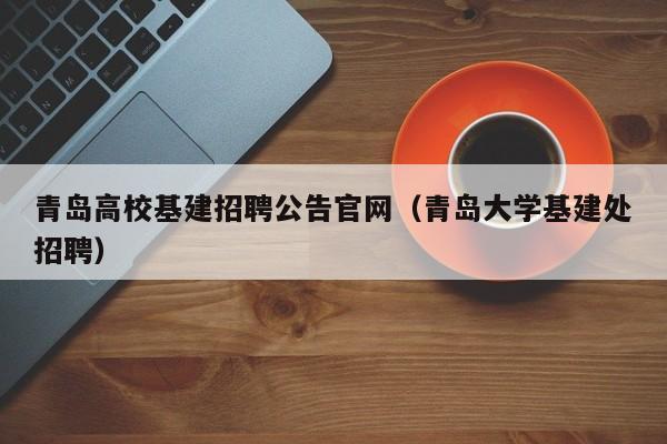 青岛高校基建招聘公告官网（青岛大学基建处招聘）-第1张图片-高校人才招聘