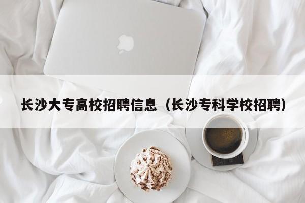 长沙大专高校招聘信息（长沙专科学校招聘）-第1张图片-高校人才招聘