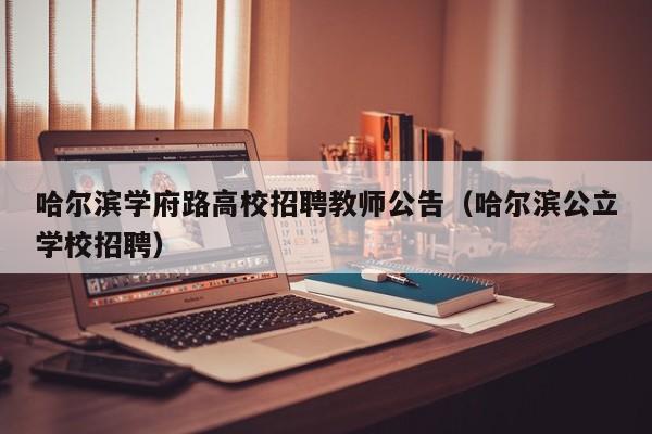 哈尔滨学府路高校招聘教师公告（哈尔滨公立学校招聘）-第1张图片-高校人才招聘