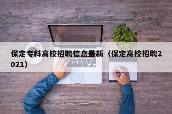 保定专科高校招聘信息最新（保定高校招聘2021）-第1张图片-高校人才招聘