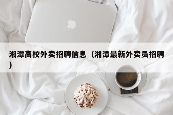 湘潭高校外卖招聘信息（湘潭最新外卖员招聘）-第1张图片-高校人才招聘