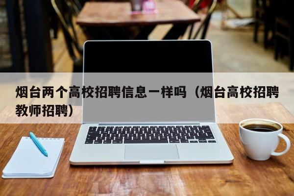 烟台两个高校招聘信息一样吗（烟台高校招聘教师招聘）-第1张图片-高校人才招聘