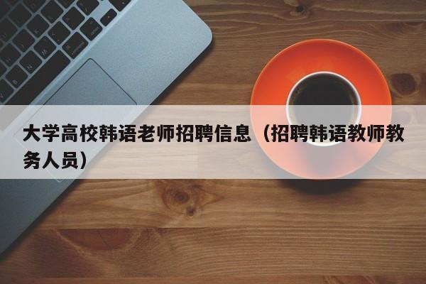 大学高校韩语老师招聘信息（招聘韩语教师教务人员）-第1张图片-高校人才招聘