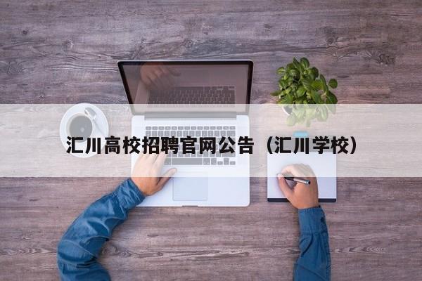 汇川高校招聘官网公告（汇川学校）-第1张图片-高校人才招聘