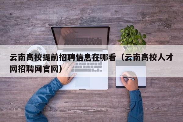 云南高校提前招聘信息在哪看（云南高校人才网招聘网官网）-第1张图片-高校人才招聘