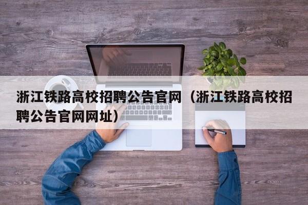 浙江铁路高校招聘公告官网（浙江铁路高校招聘公告官网网址）-第1张图片-高校人才招聘