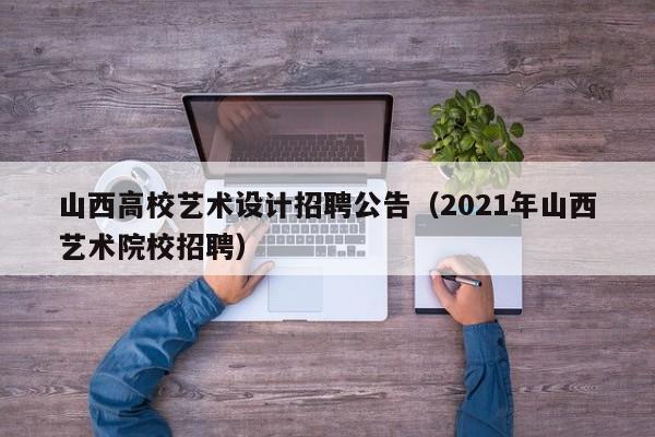山西高校艺术设计招聘公告（2021年山西艺术院校招聘）-第1张图片-高校人才招聘