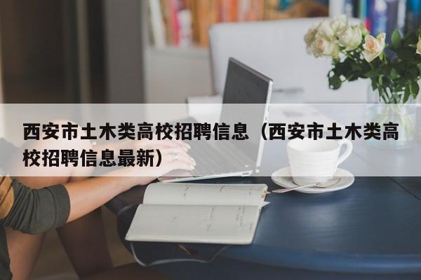 西安市土木类高校招聘信息（西安市土木类高校招聘信息最新）-第1张图片-高校人才招聘