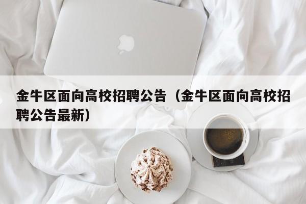 金牛区面向高校招聘公告（金牛区面向高校招聘公告最新）-第1张图片-高校人才招聘