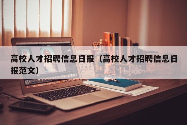 高校人才招聘信息日报（高校人才招聘信息日报范文）-第1张图片-高校人才招聘