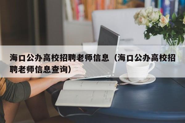 海口公办高校招聘老师信息（海口公办高校招聘老师信息查询）-第1张图片-高校人才招聘