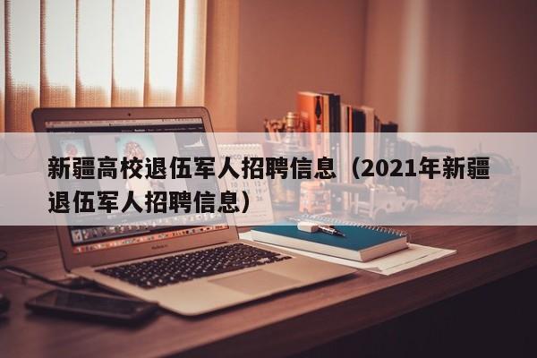 新疆高校退伍军人招聘信息（2021年新疆退伍军人招聘信息）-第1张图片-高校人才招聘