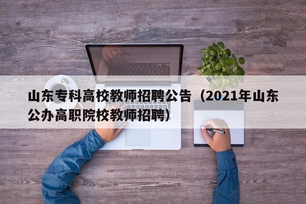 山东专科高校教师招聘公告（2021年山东公办高职院校教师招聘）-第1张图片-高校人才招聘