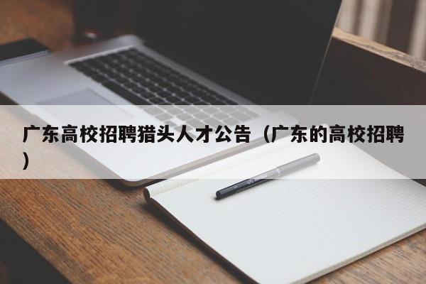 广东高校招聘猎头人才公告（广东的高校招聘）-第1张图片-高校人才招聘