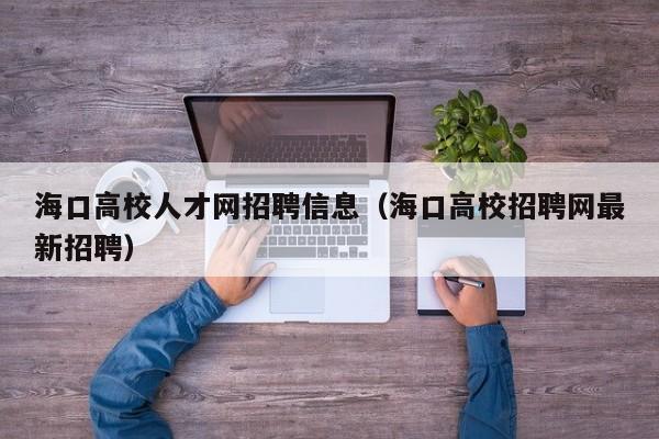 海口高校人才网招聘信息（海口高校招聘网最新招聘）-第1张图片-高校人才招聘