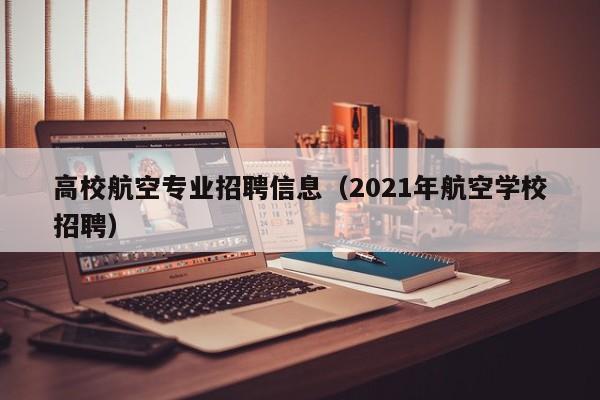 高校航空专业招聘信息（2021年航空学校招聘）-第1张图片-高校人才招聘