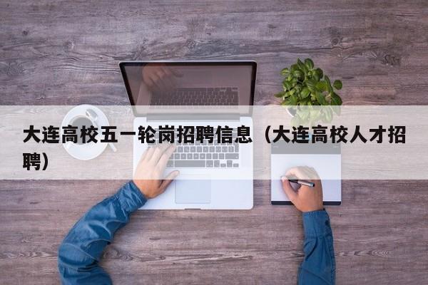 大连高校五一轮岗招聘信息（大连高校人才招聘）-第1张图片-高校人才招聘